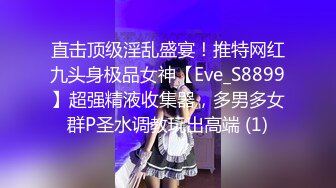 直击顶级淫乱盛宴！推特网红九头身极品女神【Eve_S8899】超强精液收集器，多男多女群P圣水调教玩出高端 (1)