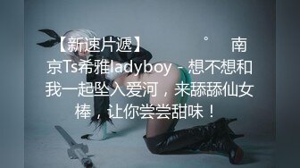 【新速片遞】  ⁎⁺˳✧˚❤️南京Ts希雅ladyboy - 想不想和我一起坠入爱河，来舔舔仙女棒，让你尝尝甜味！ 