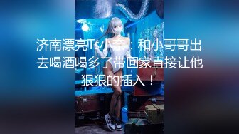 济南漂亮Ts小奈：和小哥哥出去喝酒喝多了带回家直接让他狠狠的插入！