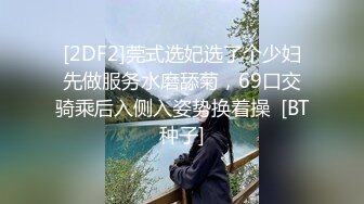 [2DF2]莞式选妃选了个少妇先做服务水磨舔菊，69口交骑乘后入侧入姿势换着操  [BT种子]