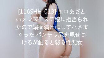 [116SHH-013] エロあざといメンズエステ嬢に拒否られたので媚薬漬けにしてハメまくった パンチラ尻を見せつけるが触ると怒る性悪女