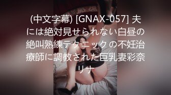 (中文字幕) [GNAX-057] 夫には絶対見せられない白昼の絶叫熟練テクニックの不妊治療師に調教された巨乳妻彩奈リナ