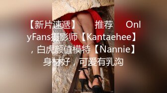 【新片速遞】 ❣️推荐❣️OnlyFans摄影师【Kantaehee】，白虎颜值模特【Nannie】身材好，可爱有乳沟