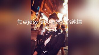 焦点jdsy-060夜嫖新宿纯情学生妹