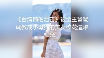 《台湾情侣泄密》被金主爸爸调教成小母狗的美女校花遭曝光