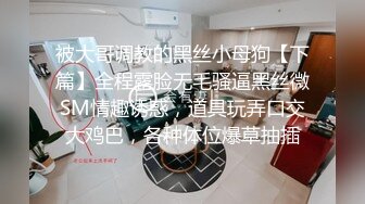 被大哥调教的黑丝小母狗【下篇】全程露脸无毛骚逼黑丝微SM情趣诱惑，道具玩弄口交大鸡巴，各种体位爆草抽插