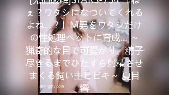 [无码破解]STARS-754 「ねぇ？ワタシになついてくれるよね…？」M男をワタシだけの性処理ペットに育成… ～猟奇的な目で可愛がり、精子尽きるまでひたすら射精させまくる飼い主ヒビキ～ 夏目響