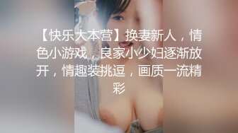 【快乐大本营】换妻新人，情色小游戏，良家小少妇逐渐放开，情趣装挑逗，画质一流精彩