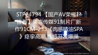 STP24794 【国产AV荣耀??推荐】果冻传媒91制片厂新作91CM-233《肉感精油SPA》痉挛高潮 性感开发爆操