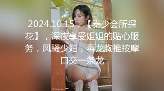 2024.10.15，【秦少会所探花】，深夜享受姐姐的贴心服务，风骚少妇，毒龙胸推按摩口交一条龙