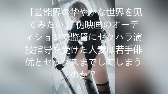 「芸能界の华やかな世界を见てみたい」 伪映画のオーディションで监督にセクハラ演技指导を受けた人妻は若手俳优とセックスまでしてしまうのか？