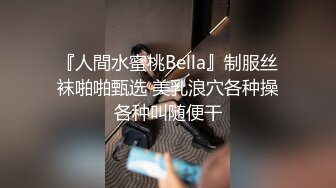 『人間水蜜桃Bella』制服丝袜啪啪甄选 美乳浪穴各种操各种叫随便干