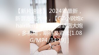 【新片速遞】 2024年最新，新晋泡良大神，【GZ小钢炮chairlfen】，约人妻酒店大炮，多视角，期待又紧张[1.08G/MP4/34:19] ]