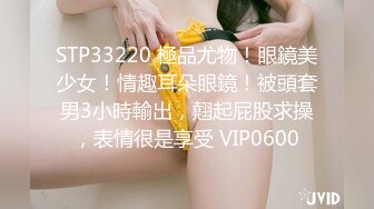 STP33220 極品尤物！眼鏡美少女！情趣耳朵眼鏡！被頭套男3小時輸出，翹起屁股求操，表情很是享受 VIP0600