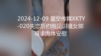  2024-12-09 星空传媒XKTY-020失恋后约炮见识骚女郎寻求肉体安慰