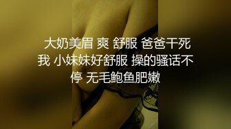  大奶美眉 爽 舒服 爸爸干死我 小妹妹好舒服 操的骚话不停 无毛鲍鱼肥嫩