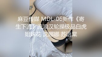 麻豆传媒 MDL-06新作《寄生下流》流浪汉轮操极品白虎姐妹花 沈娜娜 苏语棠