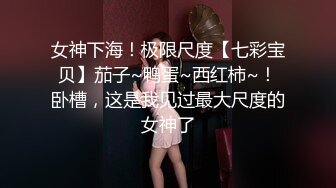 女神下海！极限尺度【七彩宝贝】茄子~鸭蛋~西红柿~！卧槽，这是我见过最大尺度的女神了