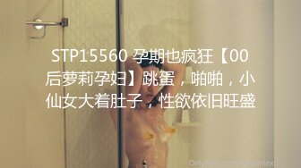 STP15560 孕期也疯狂【00后萝莉孕妇】跳蛋，啪啪，小仙女大着肚子，性欲依旧旺盛