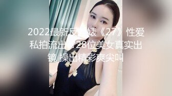 2022最新反差婊《27》性爱私拍流出??28位美女真实出镜 操出精彩爽尖叫