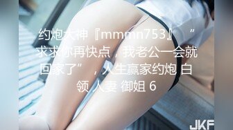 约炮大神『mmmn753』 “求求你再快点，我老公一会就回家了”，人生赢家约炮 白领 人妻 御姐 6