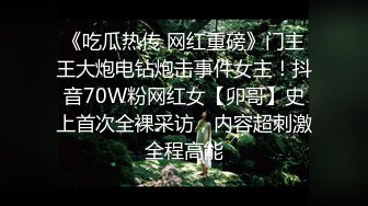 《吃瓜热传 网红重磅》门主王大炮电钻炮击事件女主！抖音70W粉网红女【卯哥】史上首次全裸采访，内容超刺激全程高能