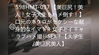 598HMT-037 【美巨尻！美人！女子大生をハメ倒す！】口元のホクロがセクシーな献身的なイマドキ女子とイチャラブハメ撮りSEX！【大学生/美巨尻美人】