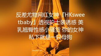 反差尤物网红女神『HKsweetbaby』透视护士装诱惑 美乳翘臀性感小骚货 你的女神私下就是一只母狗