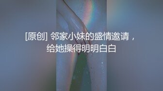 [原创] 邻家小妹的盛情邀请，给她操得明明白白