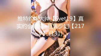 推特约炮大神【Svet19】真实约会自拍~巨乳少妇【217V】 (131)