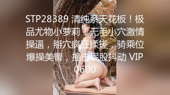 STP28389 清纯系天花板！极品尤物小萝莉！无毛小穴激情操逼，掰穴疯狂揉搓，骑乘位爆操美臀，撞击屁股抖动 VIP0600