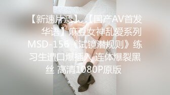 【新速片遞】 【国产AV首发❤️华语】麻豆女神乱爱系列MSD-156《试镜潜规则》练习生遭口爆插入 连体爆裂黑丝 高清1080P原版 