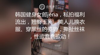 韩国健身女郎jena，私拍福利流出，翘臀玉乳，美人儿换衣服、穿黑丝的姿势，撕扯丝袜，性欲蠢蠢欲动！