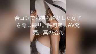 合コンでお持ち帰りした女子を隠し撮り。許可無しAV発売。其の拾九