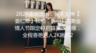 2024重磅流出，巨乳女神【姜仁卿】私拍，售价115美金情人节限定特别篇露点自摸，全程香艳诱人2K画质2