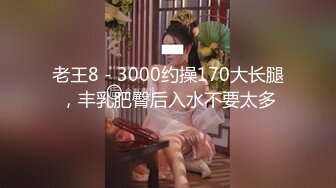 老王8 - 3000约操170大长腿，丰乳肥臀后入水不要太多