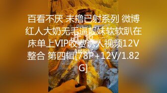 百看不厌 未撸已射系列 微博红人大奶无毛逼靓妹软软趴在床单上VIP收费诱人视频12V整合 第四辑[78P+12V/1.82G]