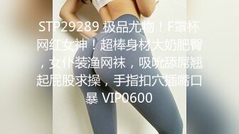 STP29289 极品尤物！F罩杯网红女神！超棒身材大奶肥臀，女仆装渔网袜，吸吮舔屌翘起屁股求操，手指扣穴插嘴口暴 VIP0600