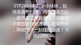 STP26064 22岁小妹妹，玩得是真他妈浪，内心饥渴无比，超市买了两根茄子，回家也不煮饭就开始发浪，两洞齐开，两根茄子一起狂插阴道！ VIP2209