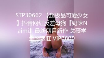 STP30662 【超极品可爱少女】抖音网红反差母狗『奶咪Naimi』最新四月新作 戈薇学生服塞肛 VIP0600