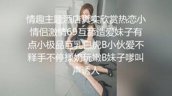 情趣主题酒店真实欣赏热恋小情侣激情69互舔造爱妹子有点小极品巨乳白虎B小伙爱不释手不停揉奶玩嫩B妹子嗲叫声诱人