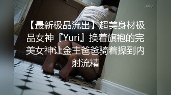 【最新极品流出】超美身材极品女神『Yuri』换着旗袍的完美女神让金主爸爸骑着操到内射流精