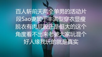 百人斩前天两个单男的活动片段Sao妻属于丰满型穿衣显瘦脱衣有肉屁股还是挺大的这个角度看不出来老婆大家玩混个好人缘我玩的就是真实