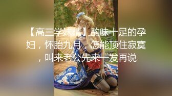 【高三学妹晴】韵味十足的孕妇，怀胎九月，怎能顶住寂寞，叫来老公先来一发再说