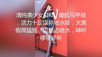 清纯美少女KIKI，腹肌马甲线，活力十足堪称喷水娃，大黑假屌猛插，边插边喷水，呻吟嗲嗲好听