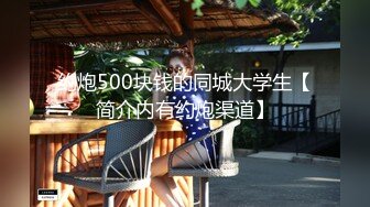 约炮500块钱的同城大学生【简介内有约炮渠道】