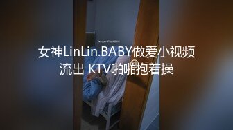 女神LinLin.BABY做爱小视频流出 KTV啪啪抱着操