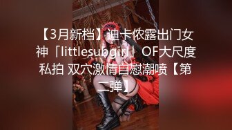 【3月新档】迪卡侬露出门女神「littlesubgirl」OF大尺度私拍 双穴激情自慰潮喷【第二弹】