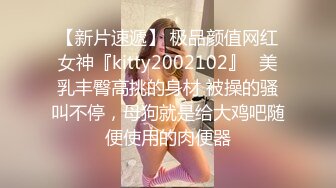 【新片速遞】 极品颜值网红女神『kitty2002102』✅美乳丰臀高挑的身材 被操的骚叫不停，母狗就是给大鸡吧随便使用的肉便器