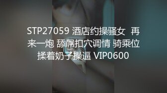 STP27059 酒店约操骚女  再来一炮 舔屌扣穴调情 骑乘位揉着奶子操逼 VIP0600